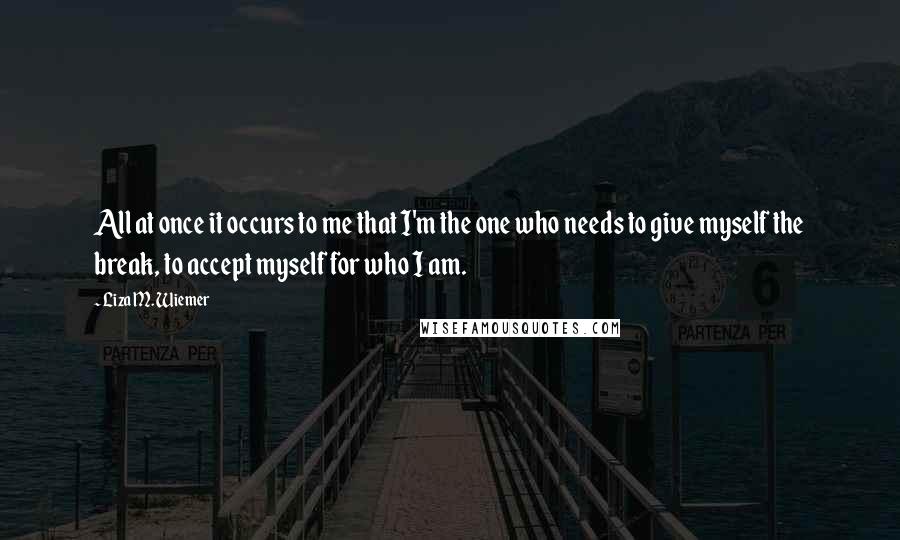 Liza M. Wiemer Quotes: All at once it occurs to me that I'm the one who needs to give myself the break, to accept myself for who I am.