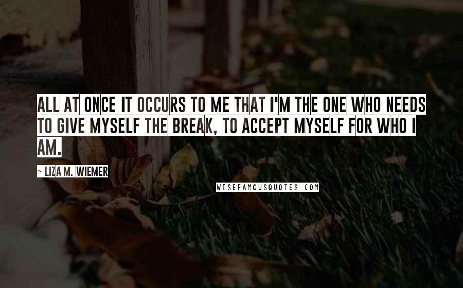 Liza M. Wiemer Quotes: All at once it occurs to me that I'm the one who needs to give myself the break, to accept myself for who I am.