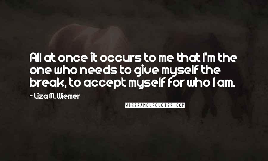 Liza M. Wiemer Quotes: All at once it occurs to me that I'm the one who needs to give myself the break, to accept myself for who I am.