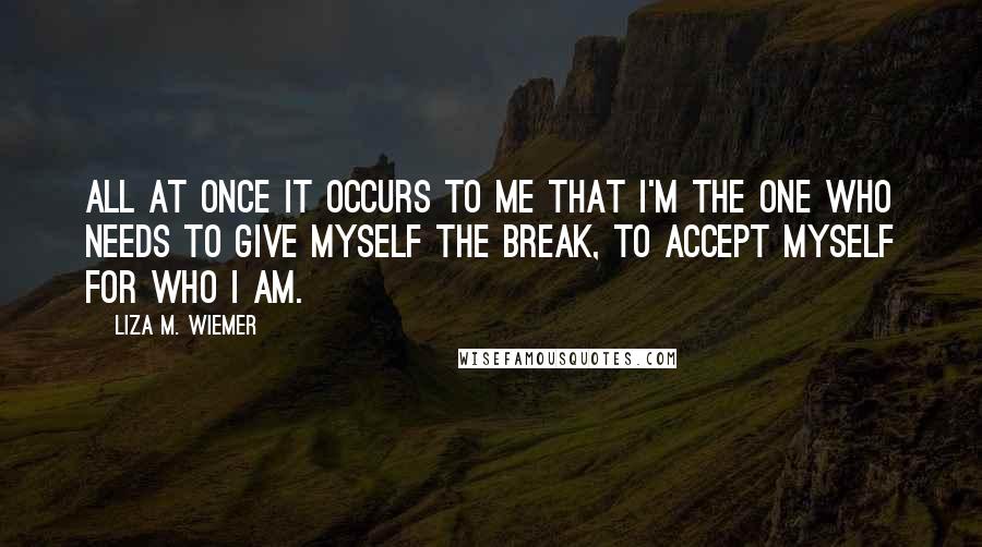 Liza M. Wiemer Quotes: All at once it occurs to me that I'm the one who needs to give myself the break, to accept myself for who I am.