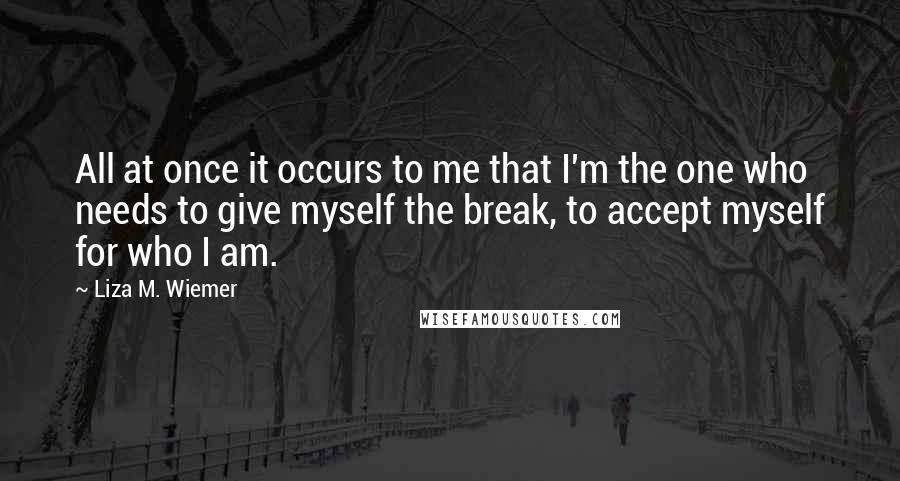 Liza M. Wiemer Quotes: All at once it occurs to me that I'm the one who needs to give myself the break, to accept myself for who I am.