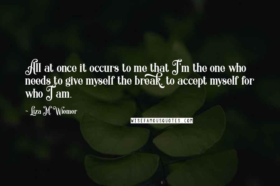 Liza M. Wiemer Quotes: All at once it occurs to me that I'm the one who needs to give myself the break, to accept myself for who I am.