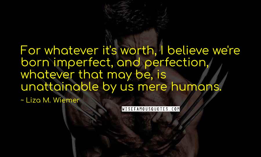 Liza M. Wiemer Quotes: For whatever it's worth, I believe we're born imperfect, and perfection, whatever that may be, is unattainable by us mere humans.