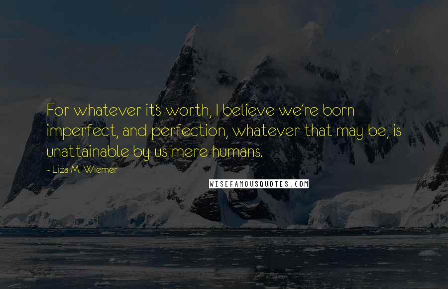 Liza M. Wiemer Quotes: For whatever it's worth, I believe we're born imperfect, and perfection, whatever that may be, is unattainable by us mere humans.