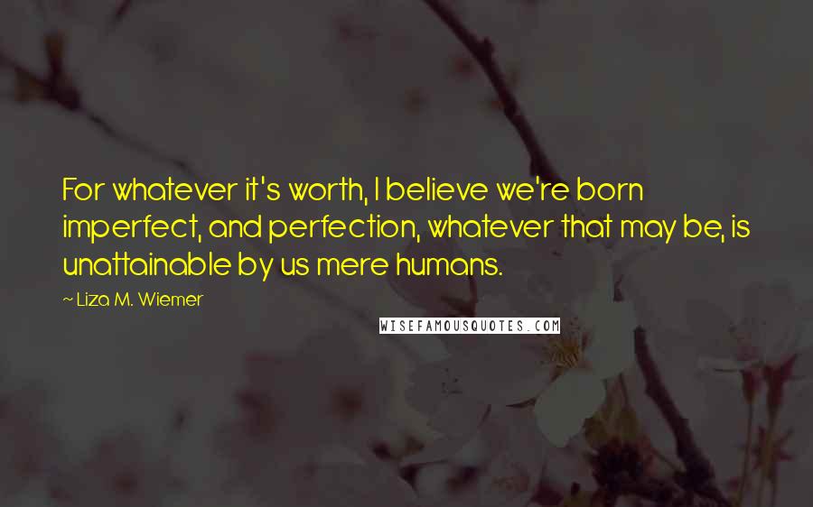 Liza M. Wiemer Quotes: For whatever it's worth, I believe we're born imperfect, and perfection, whatever that may be, is unattainable by us mere humans.