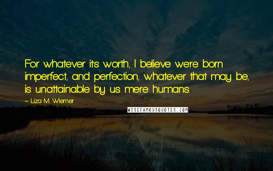 Liza M. Wiemer Quotes: For whatever it's worth, I believe we're born imperfect, and perfection, whatever that may be, is unattainable by us mere humans.