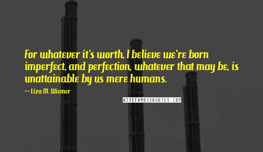 Liza M. Wiemer Quotes: For whatever it's worth, I believe we're born imperfect, and perfection, whatever that may be, is unattainable by us mere humans.