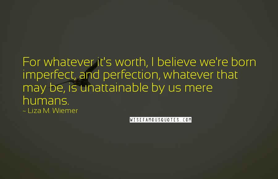 Liza M. Wiemer Quotes: For whatever it's worth, I believe we're born imperfect, and perfection, whatever that may be, is unattainable by us mere humans.