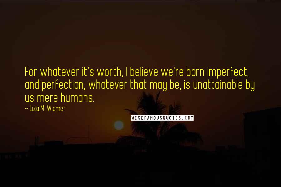 Liza M. Wiemer Quotes: For whatever it's worth, I believe we're born imperfect, and perfection, whatever that may be, is unattainable by us mere humans.