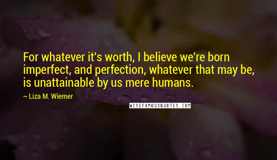 Liza M. Wiemer Quotes: For whatever it's worth, I believe we're born imperfect, and perfection, whatever that may be, is unattainable by us mere humans.