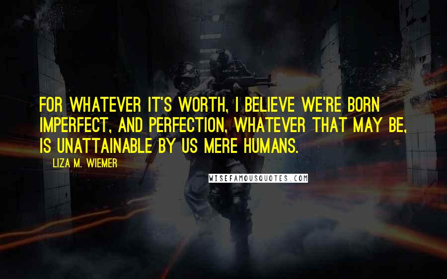 Liza M. Wiemer Quotes: For whatever it's worth, I believe we're born imperfect, and perfection, whatever that may be, is unattainable by us mere humans.