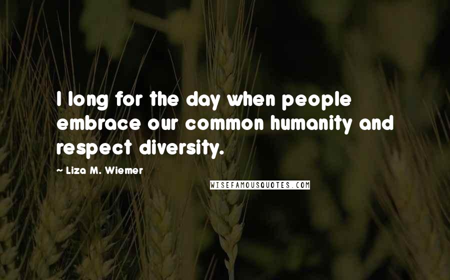 Liza M. Wiemer Quotes: I long for the day when people embrace our common humanity and respect diversity.