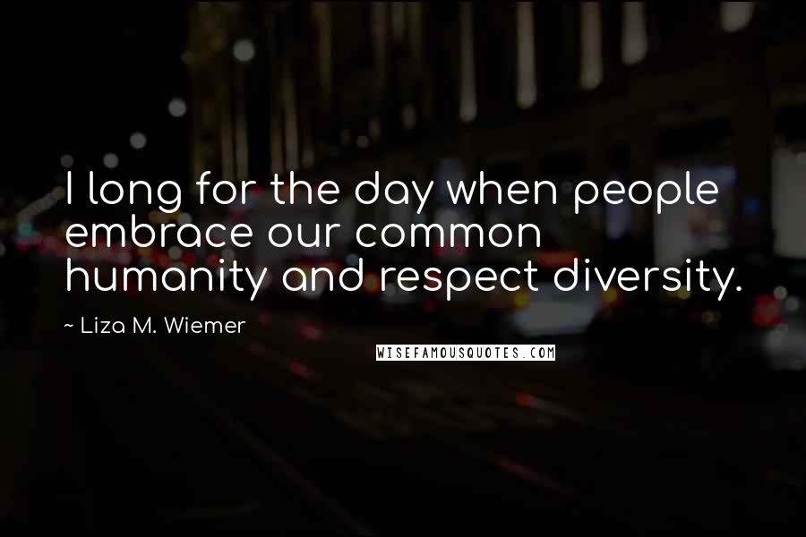 Liza M. Wiemer Quotes: I long for the day when people embrace our common humanity and respect diversity.