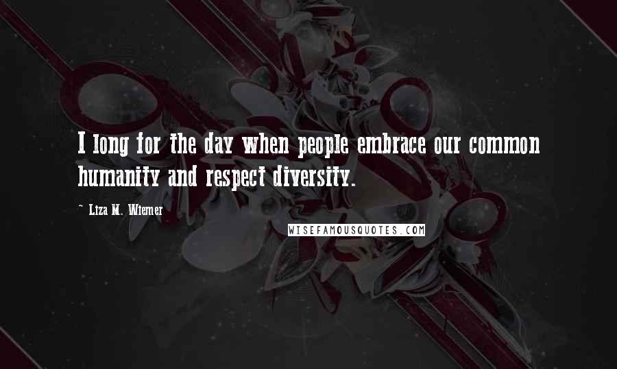 Liza M. Wiemer Quotes: I long for the day when people embrace our common humanity and respect diversity.