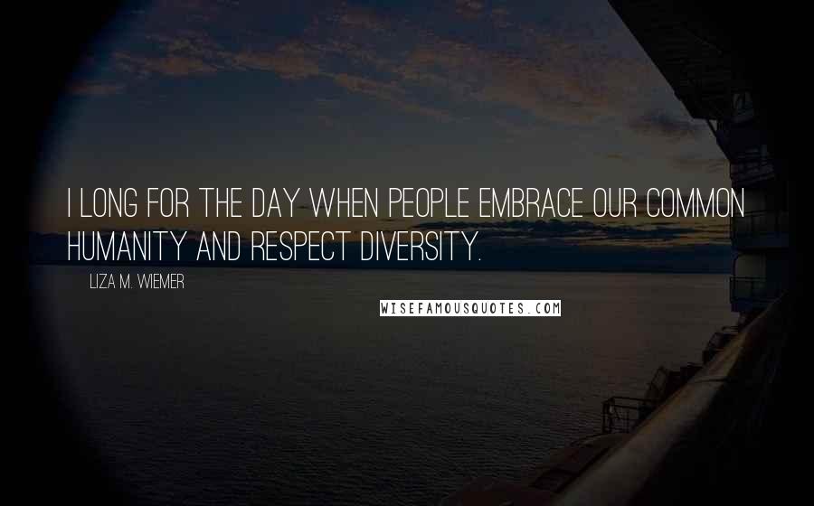 Liza M. Wiemer Quotes: I long for the day when people embrace our common humanity and respect diversity.