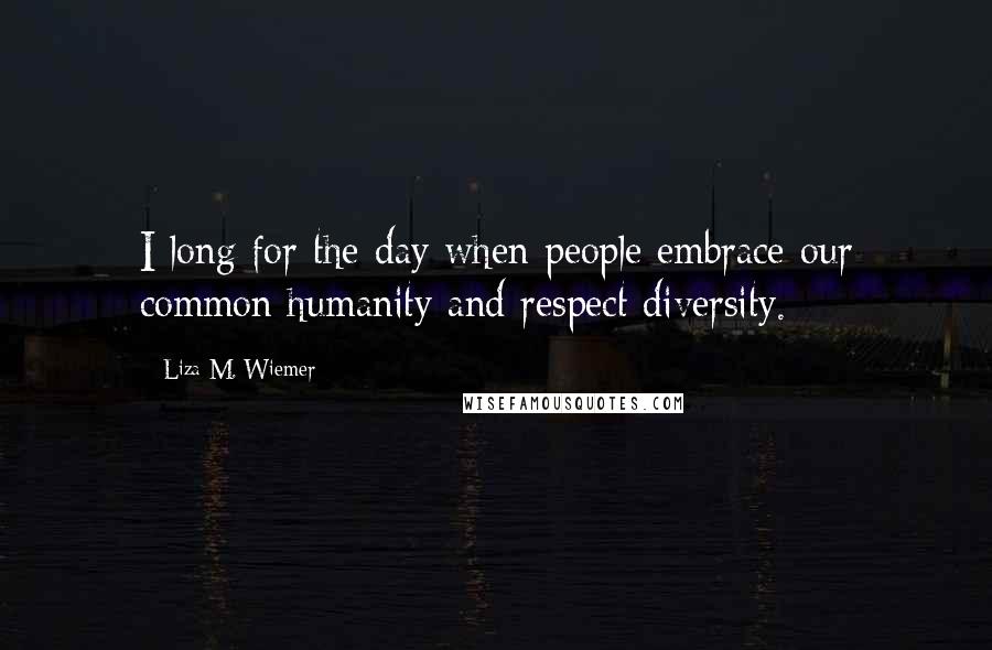 Liza M. Wiemer Quotes: I long for the day when people embrace our common humanity and respect diversity.