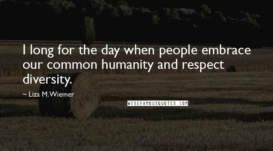 Liza M. Wiemer Quotes: I long for the day when people embrace our common humanity and respect diversity.