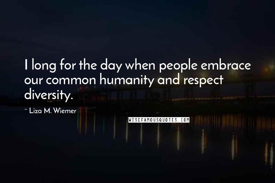 Liza M. Wiemer Quotes: I long for the day when people embrace our common humanity and respect diversity.