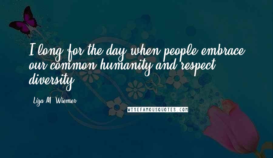 Liza M. Wiemer Quotes: I long for the day when people embrace our common humanity and respect diversity.