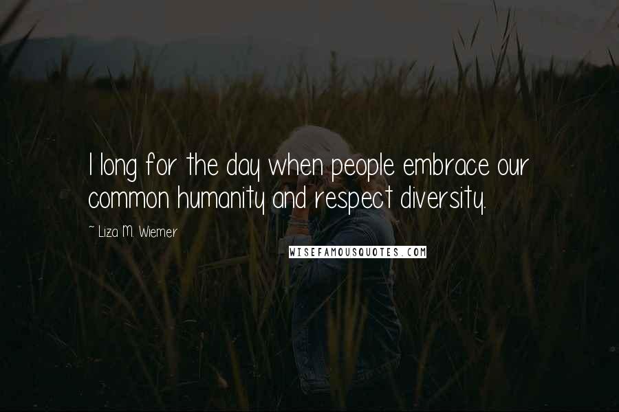 Liza M. Wiemer Quotes: I long for the day when people embrace our common humanity and respect diversity.