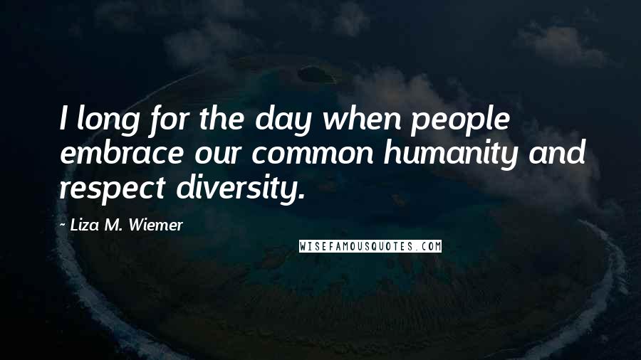 Liza M. Wiemer Quotes: I long for the day when people embrace our common humanity and respect diversity.