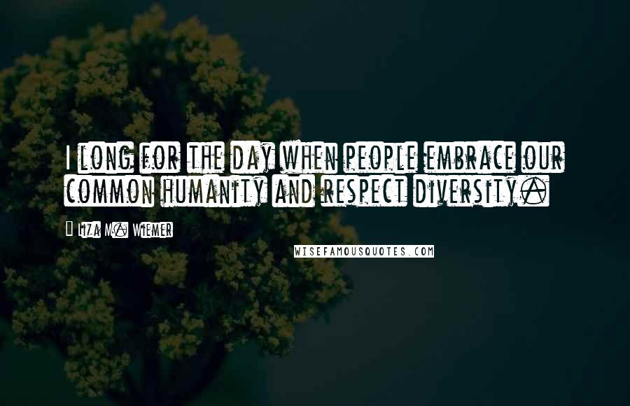 Liza M. Wiemer Quotes: I long for the day when people embrace our common humanity and respect diversity.