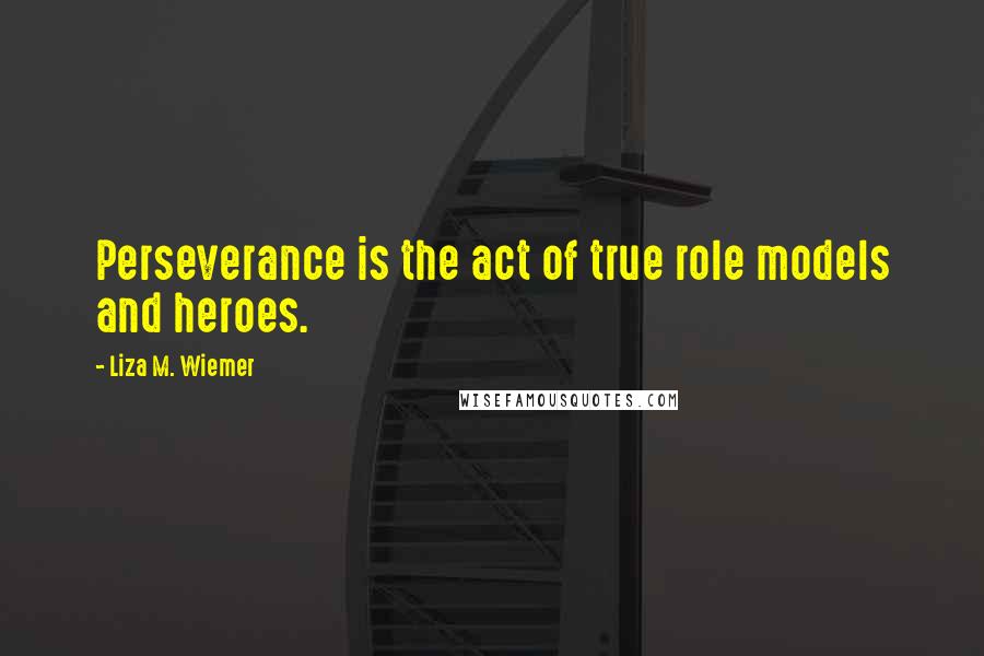 Liza M. Wiemer Quotes: Perseverance is the act of true role models and heroes.