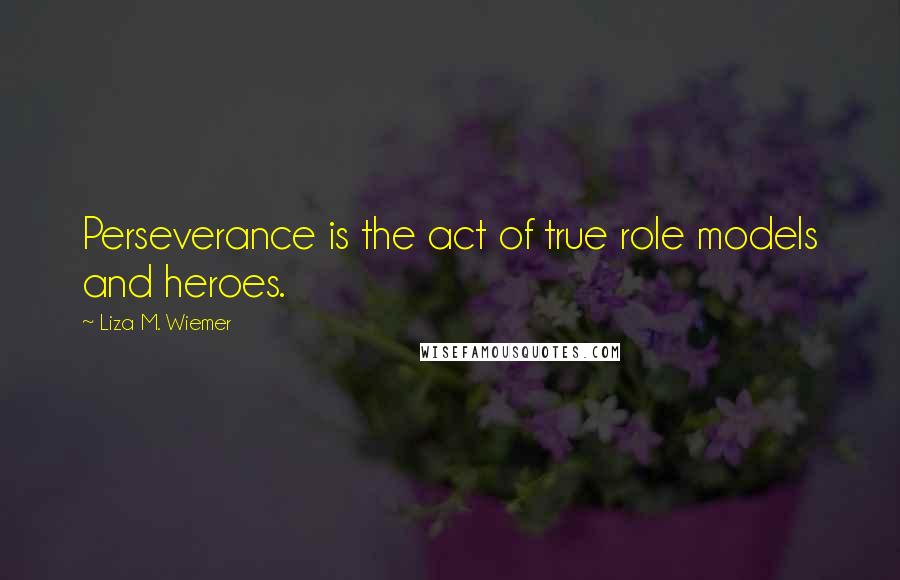 Liza M. Wiemer Quotes: Perseverance is the act of true role models and heroes.