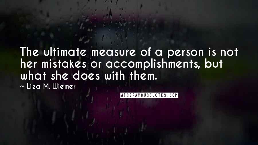 Liza M. Wiemer Quotes: The ultimate measure of a person is not her mistakes or accomplishments, but what she does with them.