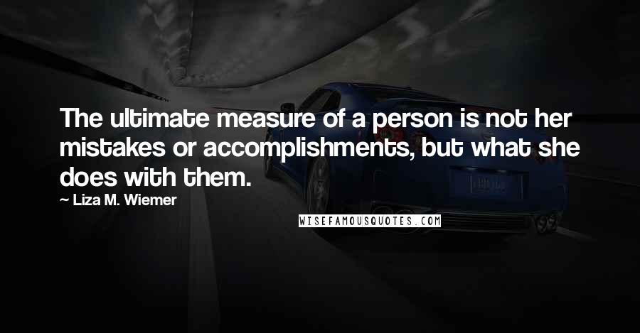 Liza M. Wiemer Quotes: The ultimate measure of a person is not her mistakes or accomplishments, but what she does with them.