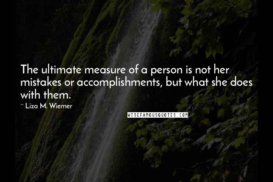 Liza M. Wiemer Quotes: The ultimate measure of a person is not her mistakes or accomplishments, but what she does with them.