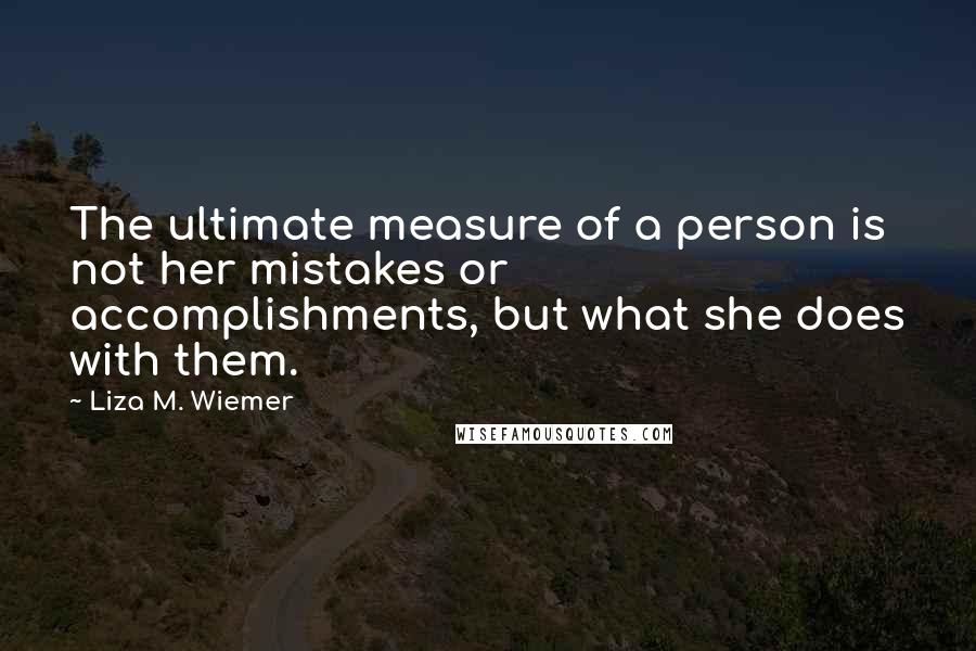 Liza M. Wiemer Quotes: The ultimate measure of a person is not her mistakes or accomplishments, but what she does with them.