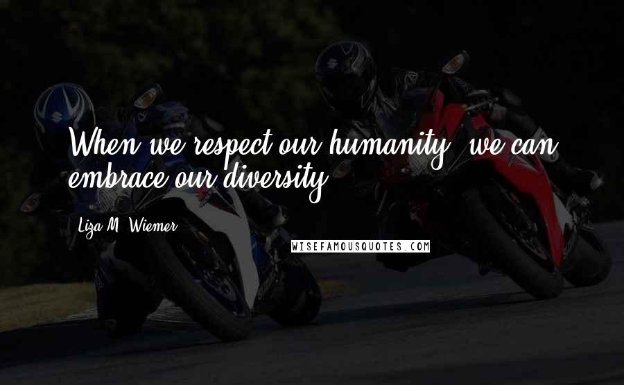Liza M. Wiemer Quotes: When we respect our humanity, we can embrace our diversity.