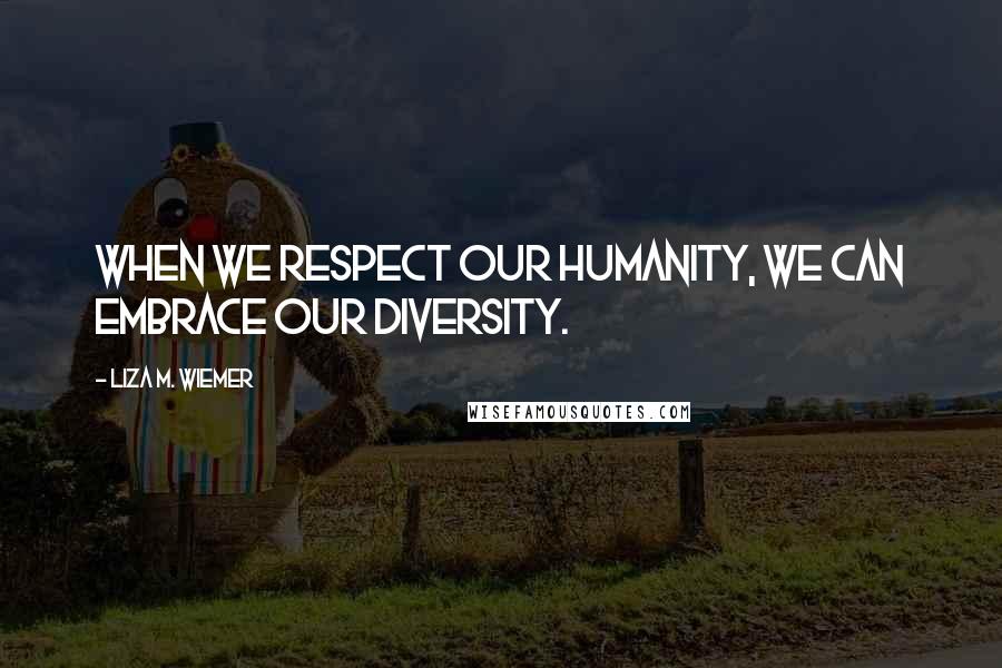 Liza M. Wiemer Quotes: When we respect our humanity, we can embrace our diversity.