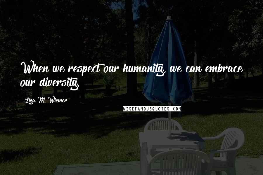 Liza M. Wiemer Quotes: When we respect our humanity, we can embrace our diversity.