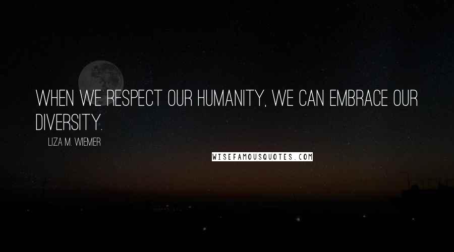 Liza M. Wiemer Quotes: When we respect our humanity, we can embrace our diversity.