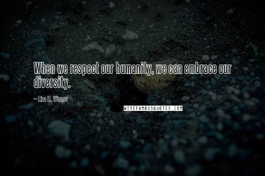Liza M. Wiemer Quotes: When we respect our humanity, we can embrace our diversity.
