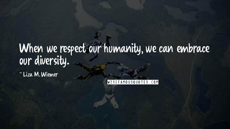 Liza M. Wiemer Quotes: When we respect our humanity, we can embrace our diversity.