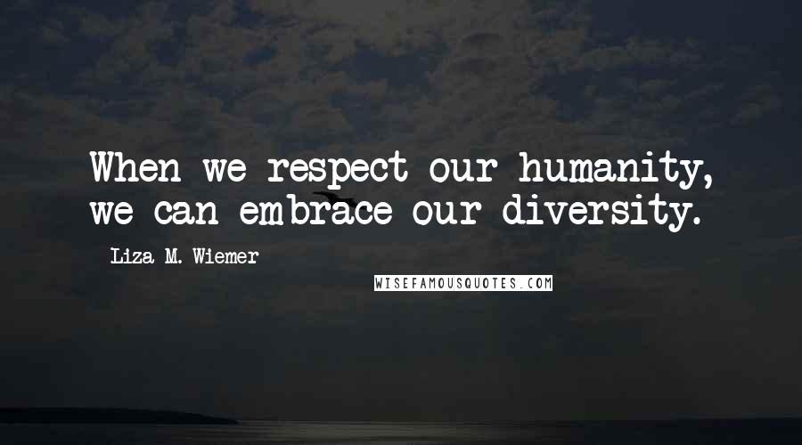 Liza M. Wiemer Quotes: When we respect our humanity, we can embrace our diversity.
