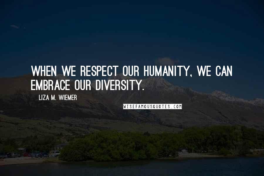 Liza M. Wiemer Quotes: When we respect our humanity, we can embrace our diversity.