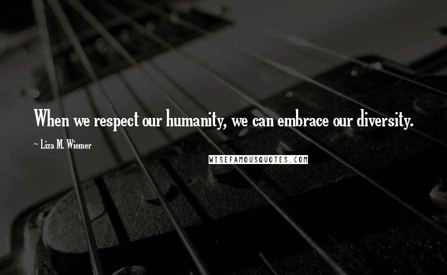 Liza M. Wiemer Quotes: When we respect our humanity, we can embrace our diversity.