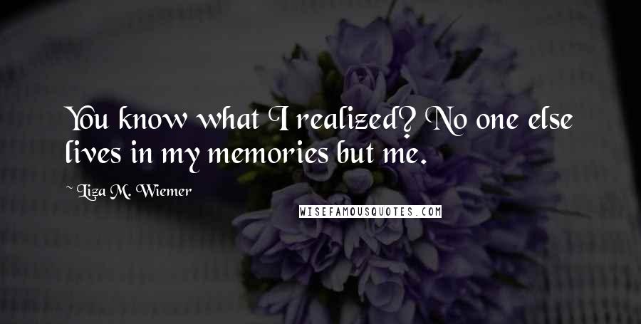 Liza M. Wiemer Quotes: You know what I realized? No one else lives in my memories but me.