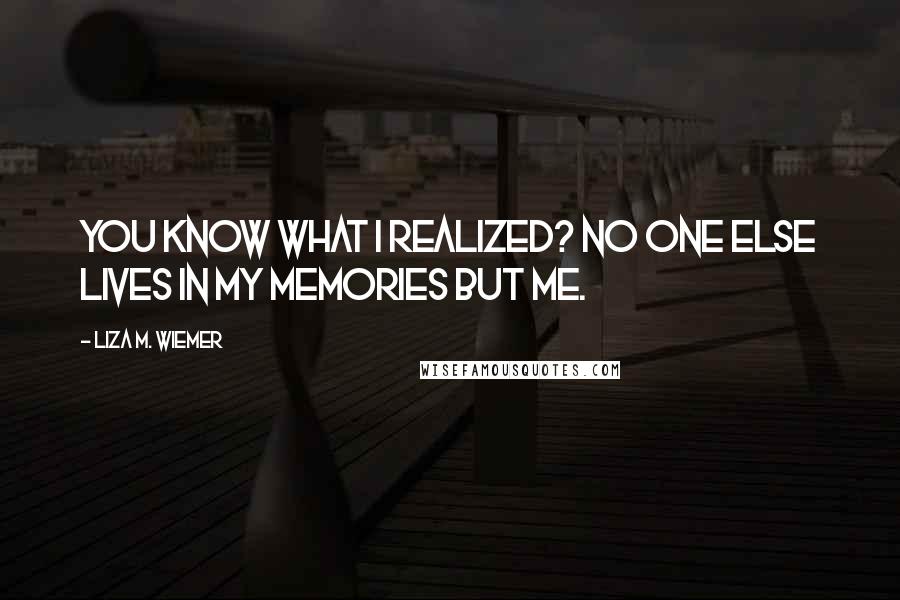 Liza M. Wiemer Quotes: You know what I realized? No one else lives in my memories but me.