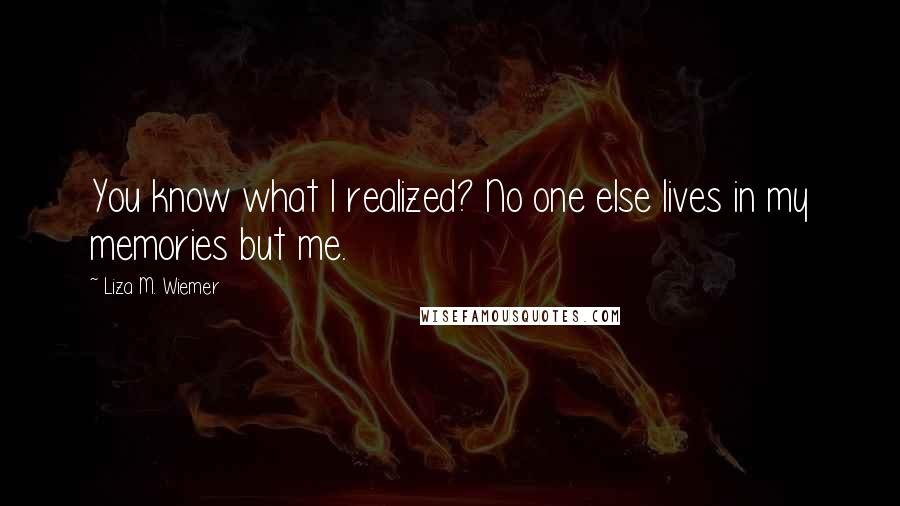 Liza M. Wiemer Quotes: You know what I realized? No one else lives in my memories but me.