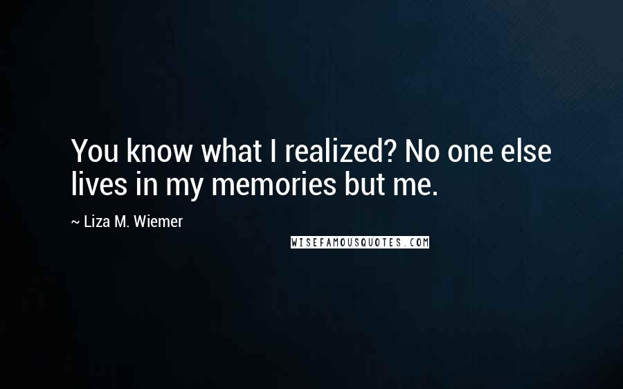 Liza M. Wiemer Quotes: You know what I realized? No one else lives in my memories but me.