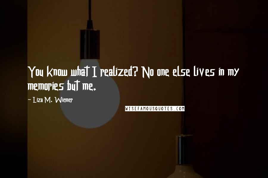 Liza M. Wiemer Quotes: You know what I realized? No one else lives in my memories but me.