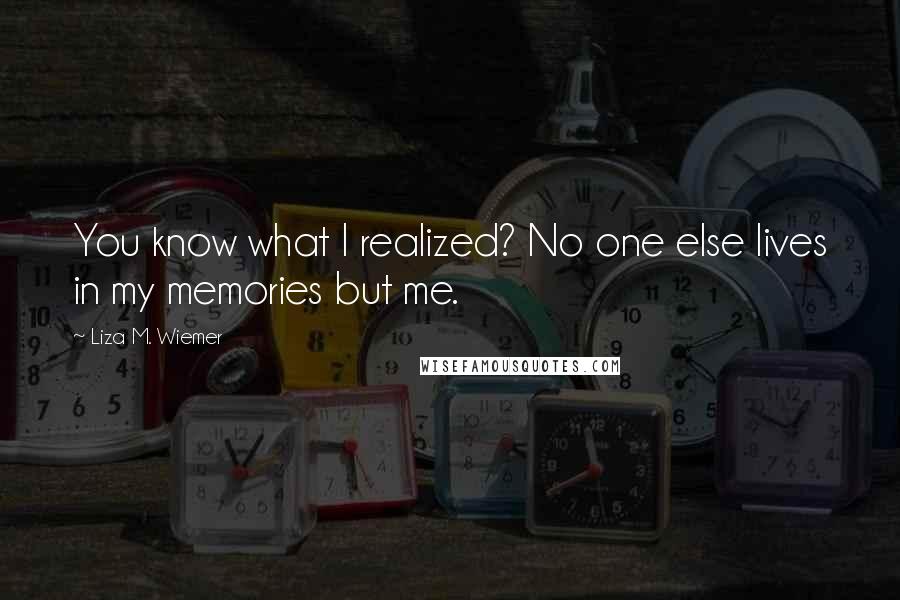 Liza M. Wiemer Quotes: You know what I realized? No one else lives in my memories but me.