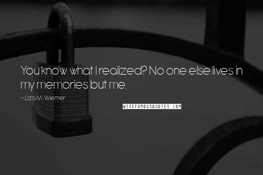 Liza M. Wiemer Quotes: You know what I realized? No one else lives in my memories but me.