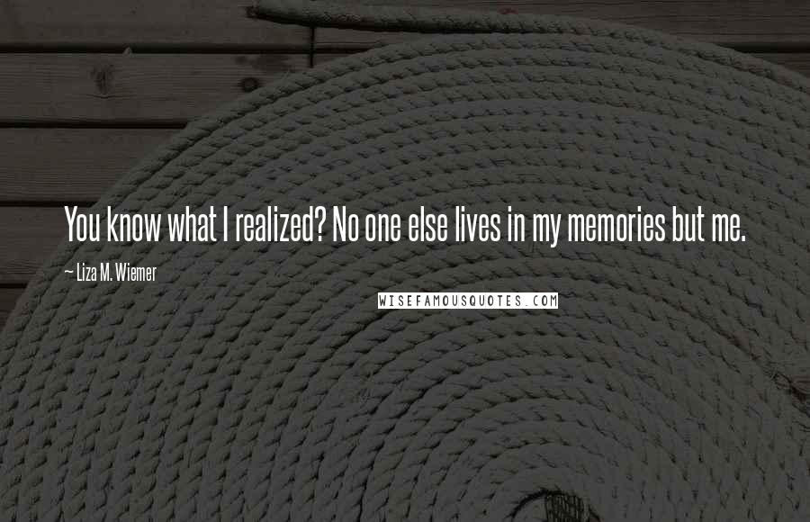 Liza M. Wiemer Quotes: You know what I realized? No one else lives in my memories but me.