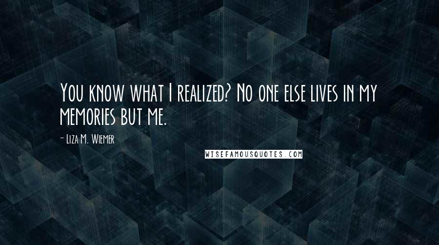 Liza M. Wiemer Quotes: You know what I realized? No one else lives in my memories but me.